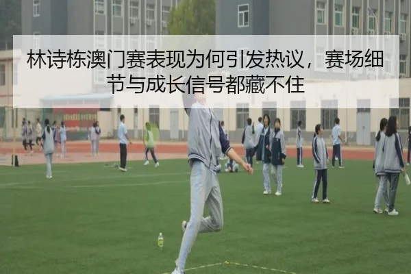 林诗栋澳门赛表现为何引发热议，赛场细节与成长信号都藏不住
